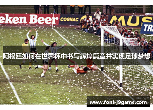 阿根廷如何在世界杯中书写辉煌篇章并实现足球梦想