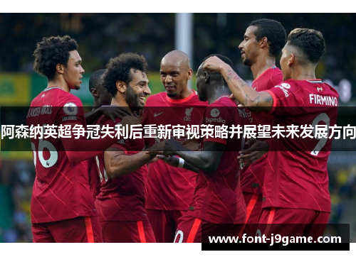 阿森纳英超争冠失利后重新审视策略并展望未来发展方向