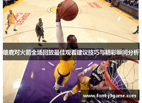雄鹿对火箭全场回放最佳观看建议技巧与精彩瞬间分析 雄鹿对火箭全场回放最佳观看建议技巧与精彩瞬间分析