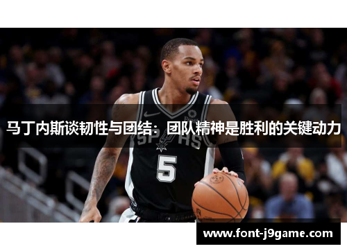 马丁内斯谈韧性与团结：团队精神是胜利的关键动力