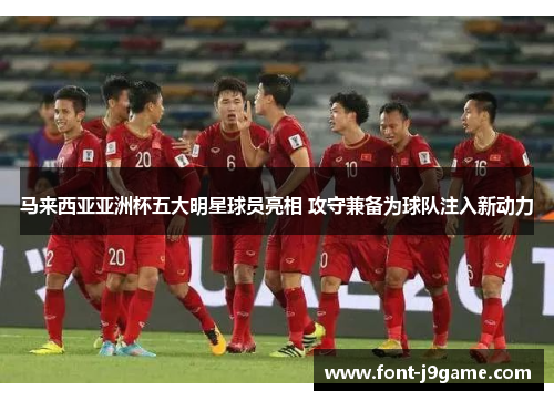 马来西亚亚洲杯五大明星球员亮相 攻守兼备为球队注入新动力 马来西亚亚洲杯五大明星球员亮相 攻守兼备为球队注入新动力