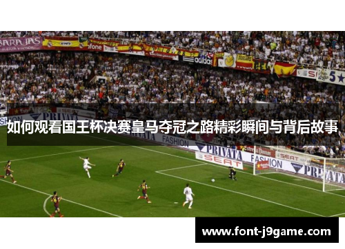 如何观看国王杯决赛皇马夺冠之路精彩瞬间与背后故事