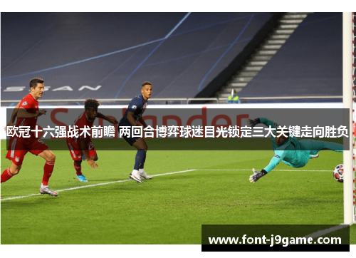 欧冠十六强战术前瞻 两回合博弈球迷目光锁定三大关键走向胜负